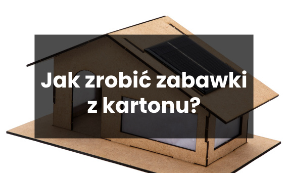 Jakie zabawki można zrobić z kartonu?